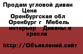 Продам угловой диван › Цена ­ 5 000 - Оренбургская обл., Оренбург г. Мебель, интерьер » Диваны и кресла   